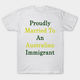 Proudly Married To An Australian Immigrant T-Shirt